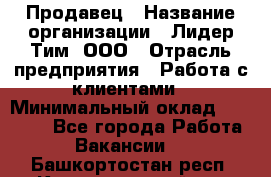 Продавец › Название организации ­ Лидер Тим, ООО › Отрасль предприятия ­ Работа с клиентами › Минимальный оклад ­ 21 500 - Все города Работа » Вакансии   . Башкортостан респ.,Караидельский р-н